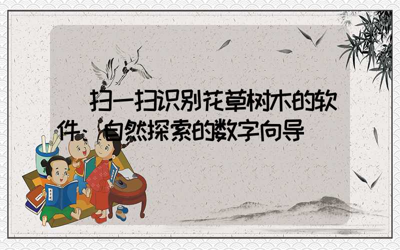  扫一扫识别花草树木的软件：自然探索的数字向导